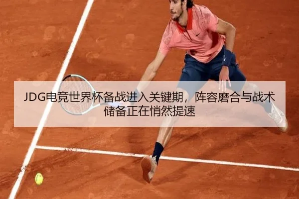 JDG电竞世界杯备战进入关键期，阵容磨合与战术储备正在悄然提速